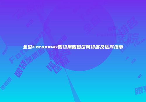 全国Fotona4D眼袋黑眼圈医院排名及选择指南