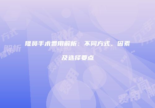 隆鼻手术费用解析：不同方式、因素及选择要点