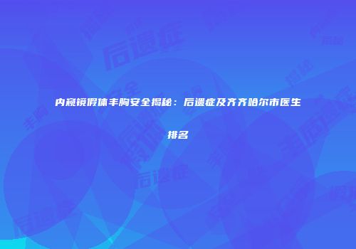 内窥镜假体丰胸安全揭秘：后遗症及齐齐哈尔市医生排名