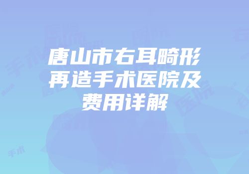 唐山市右耳畸形再造手术医院及费用详解