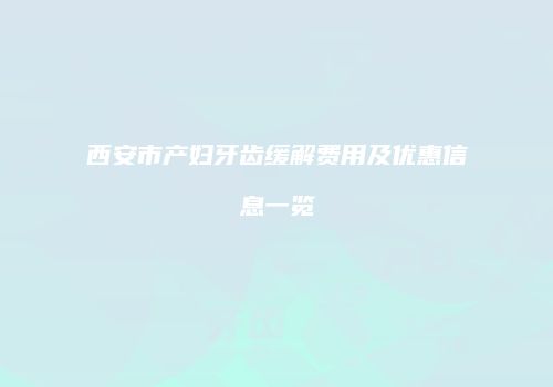 西安市产妇牙齿缓解费用及优惠信息一览