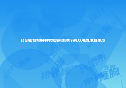 长治市隆胸失败修复医生排行榜及术前注意事项