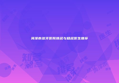 菏泽市洁牙医院排名与知名医生推荐