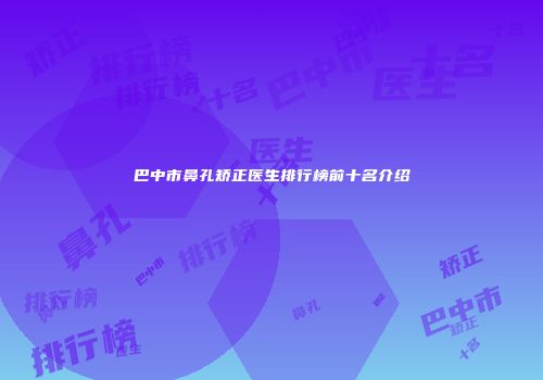 巴中市鼻孔矫正医生排行榜前十名介绍