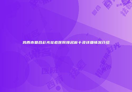 鸡西市复合彩光祛痘医院排名前十及详细情况介绍
