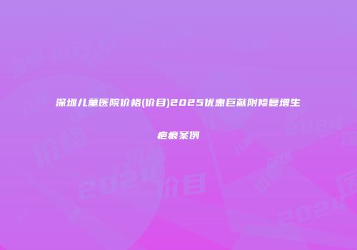 深圳儿童医院价格(价目)2025优惠巨献附修复增生疤痕案例