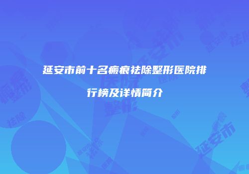 延安市前十名瘢痕祛除整形医院排行榜及详情简介