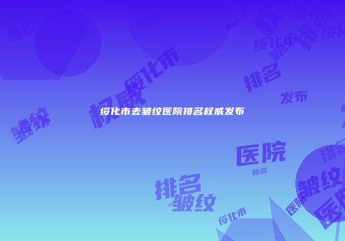 绥化市去皱纹医院排名权威发布