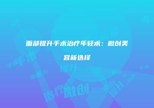面部提升手术治疗年轻术：微创美容新选择
