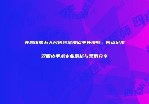 许昌市第五人民医院常铁欣主任医师：四点定位双眼皮手术专业解析与案例分享