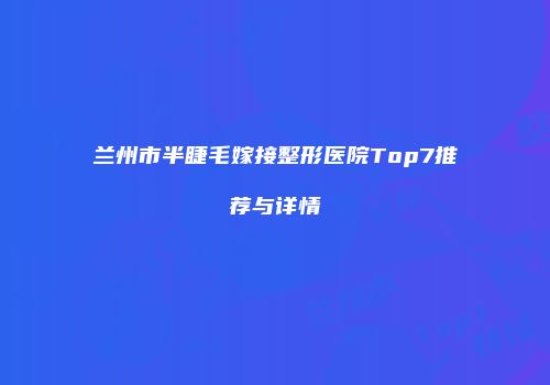 兰州市半睫毛嫁接整形医院Top7推荐与详情