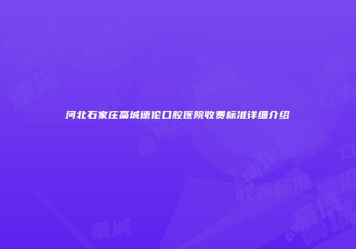 河北石家庄藁城德伦口腔医院收费标准详细介绍