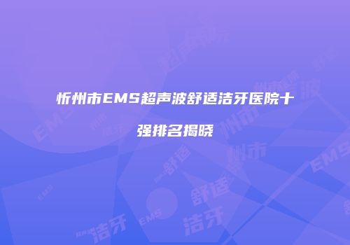 忻州市EMS超声波舒适洁牙医院十强排名揭晓