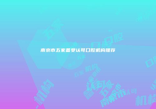 南京市五家备受认可口腔机构推荐