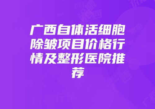 广西自体活细胞除皱项目价格行情及整形医院推荐