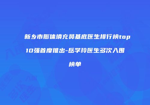 新乡市膨体填充鼻基底医生排行榜top10强首度推出-岳学玲医生多次入围榜单
