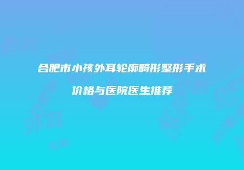 合肥市小孩外耳轮廓畸形整形手术价格与医院医生推荐