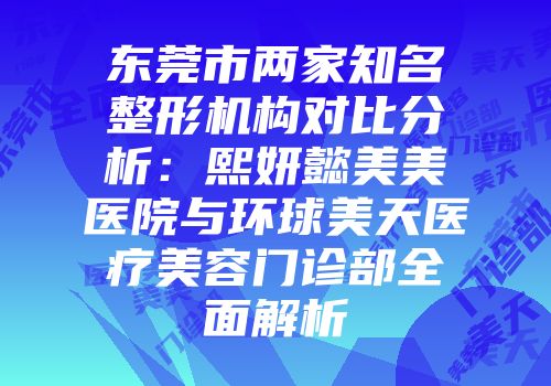东莞市两家知名整形机构对比分析：熙妍懿美美医院与环球美天医疗美容门诊部全面解析