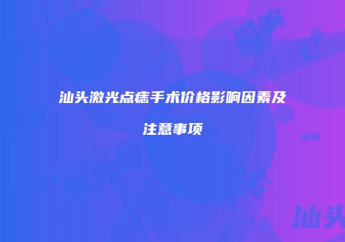 汕头激光点痣手术价格影响因素及注意事项
