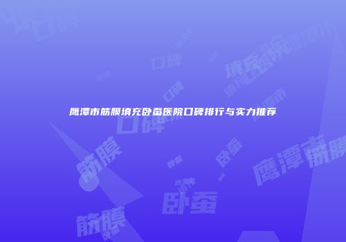 鹰潭市筋膜填充卧蚕医院口碑排行与实力推荐