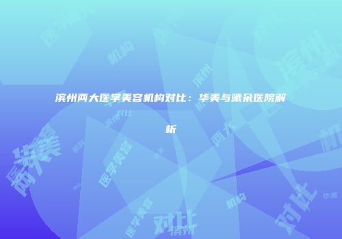 滨州两大医学美容机构对比：华美与曦朵医院解析