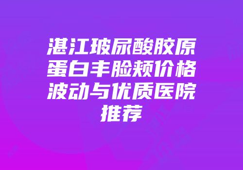 湛江玻尿酸胶原蛋白丰脸颊价格波动与优质医院推荐