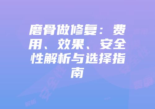 磨骨做修复：费用、效果、安全性解析与选择指南