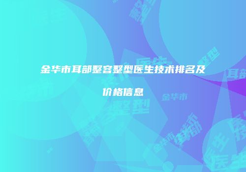 金华市耳部整容整型医生技术排名及价格信息