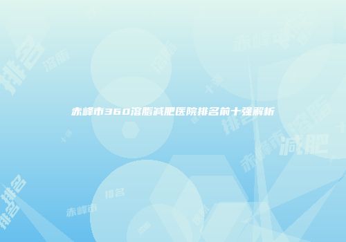 赤峰市360溶脂减肥医院排名前十强解析