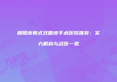 朝阳市韩式双眼皮手术医院推荐：实力机构与名医一览