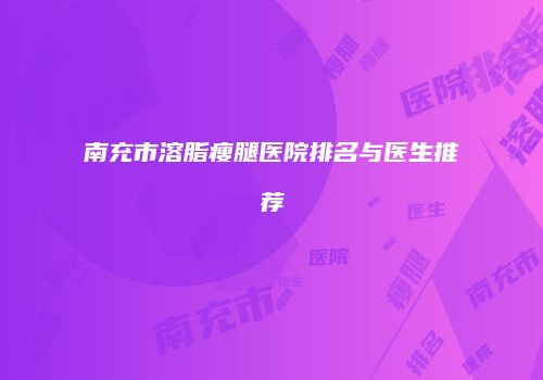 南充市溶脂瘦腿医院排名与医生推荐