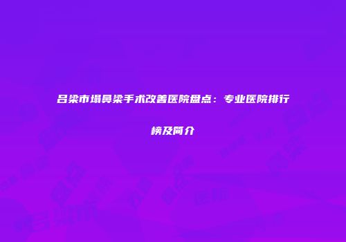 吕梁市塌鼻梁手术改善医院盘点：专业医院排行榜及简介