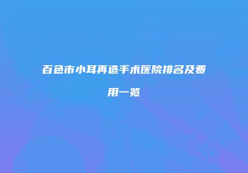 百色市小耳再造手术医院排名及费用一览