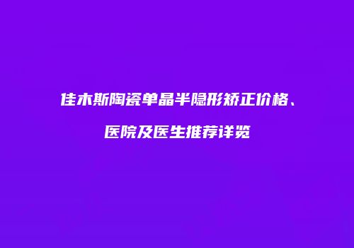 佳木斯陶瓷单晶半隐形矫正价格、医院及医生推荐详览