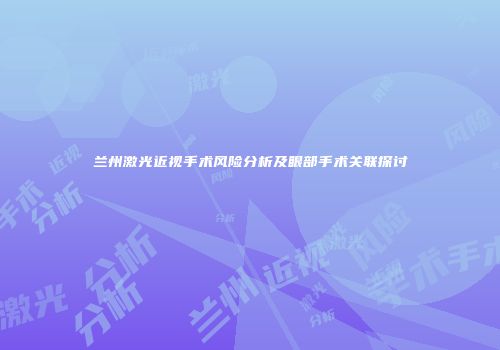 兰州激光近视手术风险分析及眼部手术关联探讨