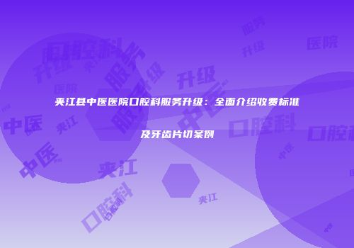 夹江县中医医院口腔科服务升级：全面介绍收费标准及牙齿片切案例