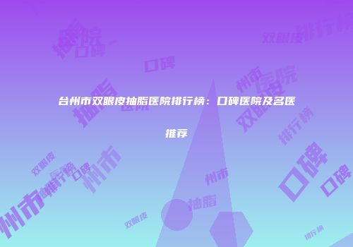 台州市双眼皮抽脂医院排行榜：口碑医院及名医推荐