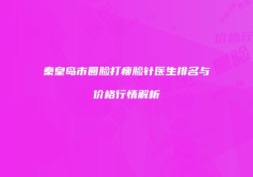 秦皇岛市圆脸打瘦脸针医生排名与价格行情解析
