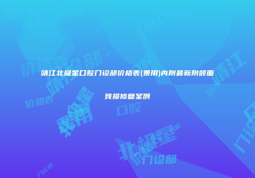 靖江北极星口腔门诊部价格表(费用)内附最新附颌面残损修复案例