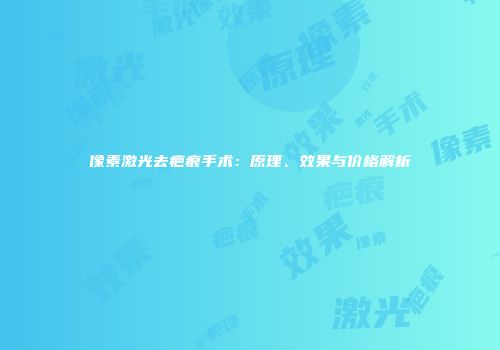 像素激光去疤痕手术：原理、效果与价格解析