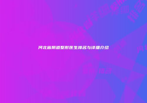 河北省阴道整形医生排名与详细介绍
