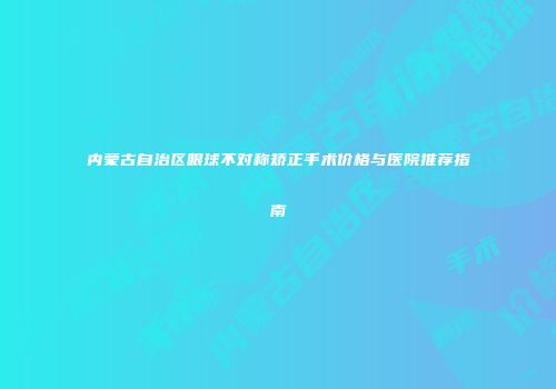 内蒙古自治区眼球不对称矫正手术价格与医院推荐指南