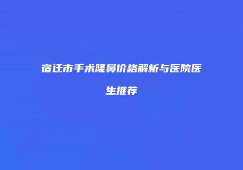 宿迁市手术隆鼻价格解析与医院医生推荐