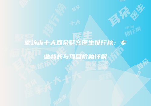 廊坊市十大耳朵整容医生排行榜：专业特长与项目价格详解