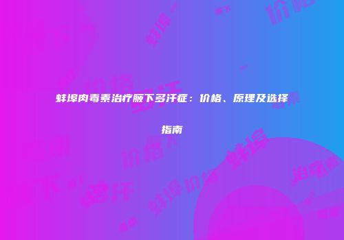 蚌埠肉毒素治疗腋下多汗症：价格、原理及选择指南