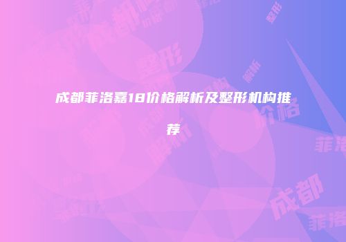 成都菲洛嘉18价格解析及整形机构推荐