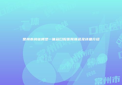 常州市纯钛烤塑一体冠口腔医院排名及详细介绍