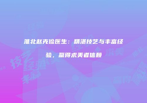 淮北赵克俭医生：精湛技艺与丰富经验，赢得求美者信赖