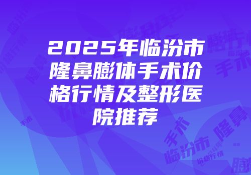 2025年临汾市隆鼻膨体手术价格行情及整形医院推荐