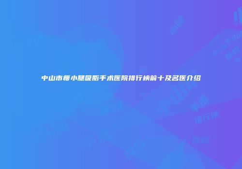 中山市瘦小腿吸脂手术医院排行榜前十及名医介绍